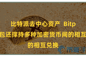 比特派去中心资产  Bitpie钱包还撑持多种加密货币间的相互兑换