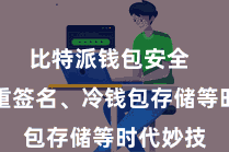 比特派钱包安全 包括多重签名、冷钱包存储等时代妙技