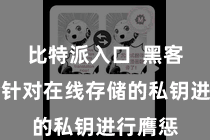 比特派入口  黑客时时会针对在线存储的私钥进行膺惩