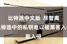 比特派中文版  尽管离线缔造中的私钥难以被黑客入侵